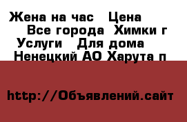 Жена на час › Цена ­ 3 000 - Все города, Химки г. Услуги » Для дома   . Ненецкий АО,Харута п.